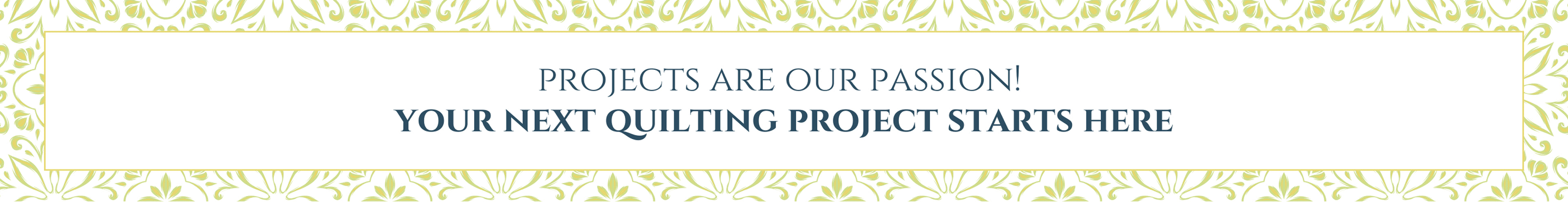 Projects are our Passion! Your next quilting project starts here